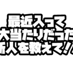 最近入って大当たりだった新人を教えて！！