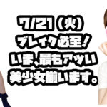 ７/２１（火）ブレイク必至！いま、最もアツい美少女揃います。